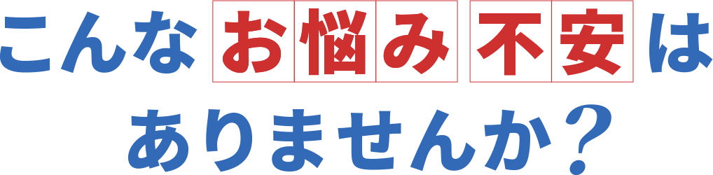 こんなお悩み・不安はありませんか？